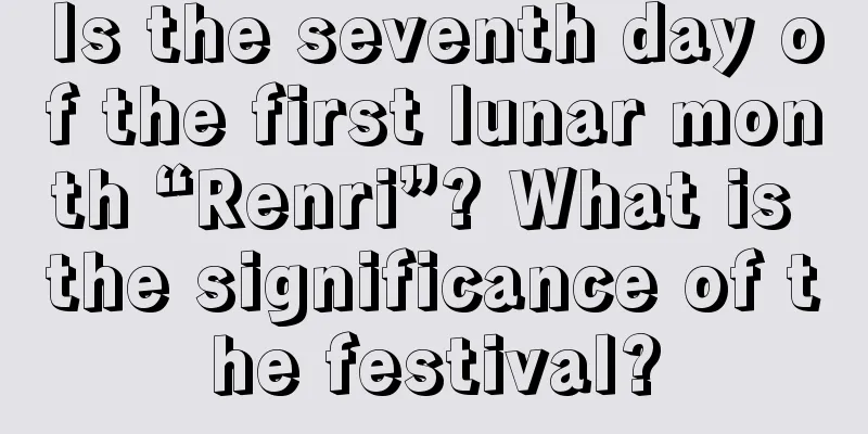 Is the seventh day of the first lunar month “Renri”? What is the significance of the festival?