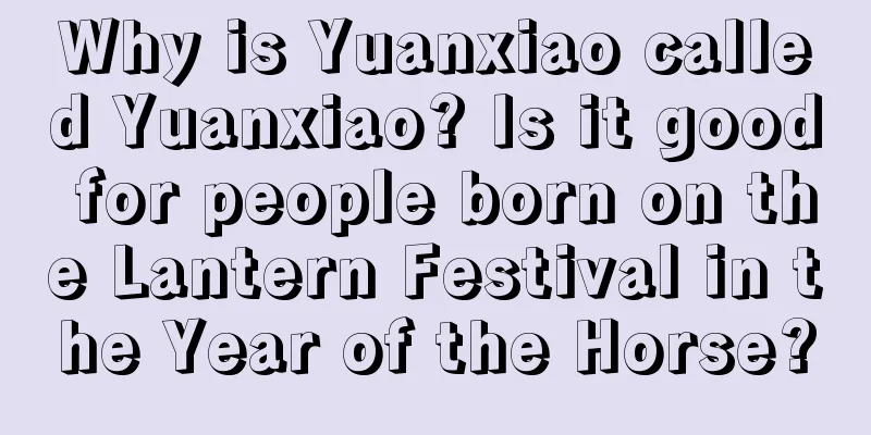 Why is Yuanxiao called Yuanxiao? Is it good for people born on the Lantern Festival in the Year of the Horse?