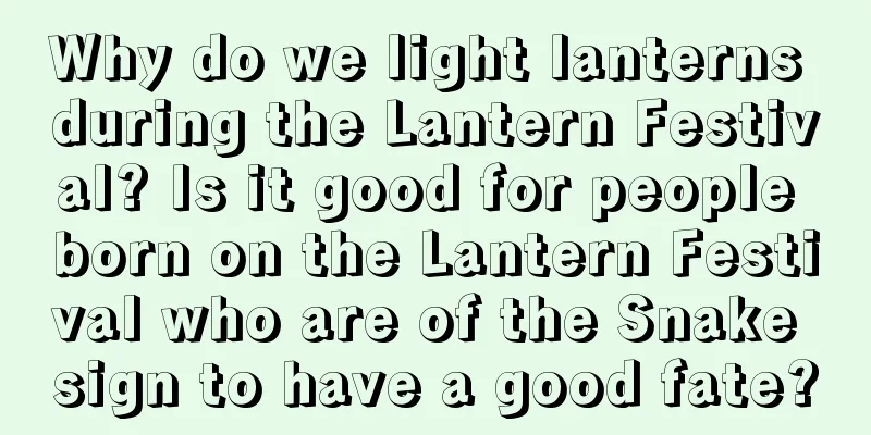 Why do we light lanterns during the Lantern Festival? Is it good for people born on the Lantern Festival who are of the Snake sign to have a good fate?