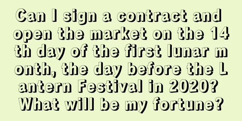 Can I sign a contract and open the market on the 14th day of the first lunar month, the day before the Lantern Festival in 2020? What will be my fortune?