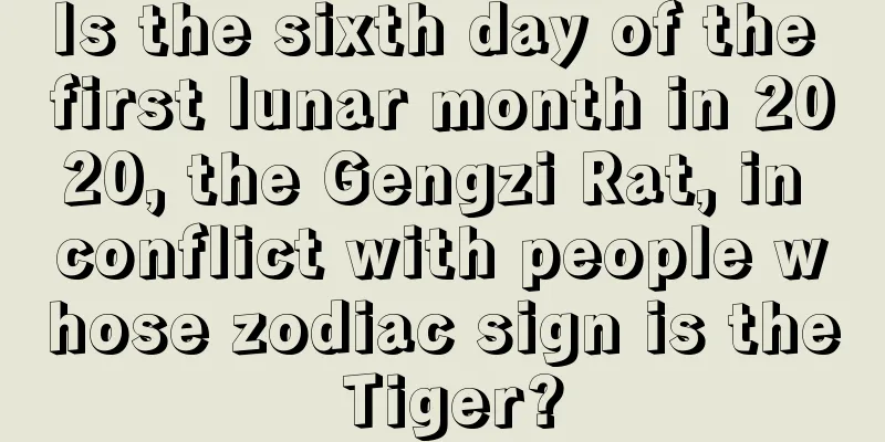 Is the sixth day of the first lunar month in 2020, the Gengzi Rat, in conflict with people whose zodiac sign is the Tiger?