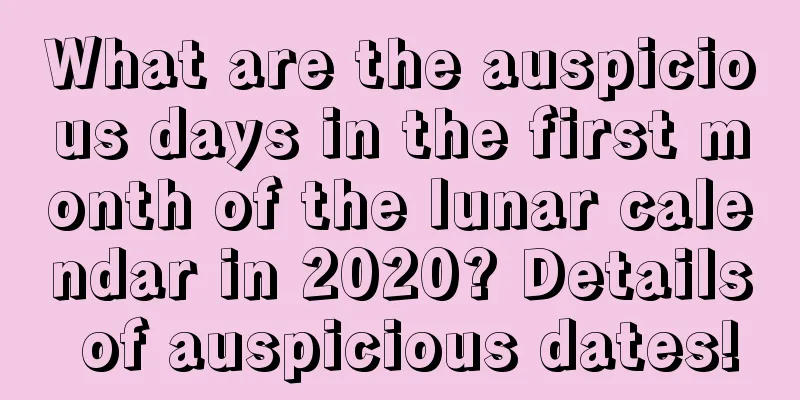 What are the auspicious days in the first month of the lunar calendar in 2020? Details of auspicious dates!
