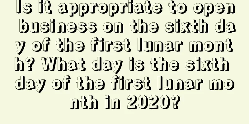 Is it appropriate to open business on the sixth day of the first lunar month? What day is the sixth day of the first lunar month in 2020?