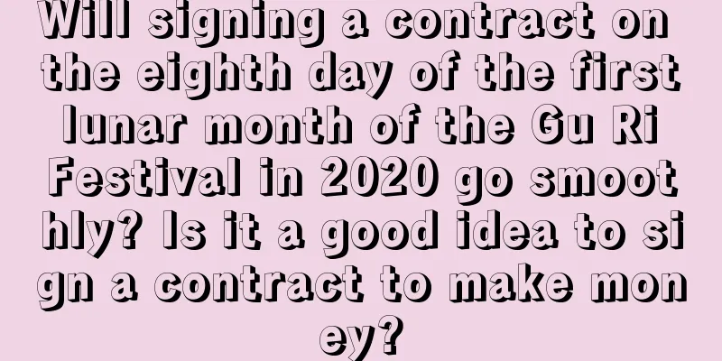 Will signing a contract on the eighth day of the first lunar month of the Gu Ri Festival in 2020 go smoothly? Is it a good idea to sign a contract to make money?