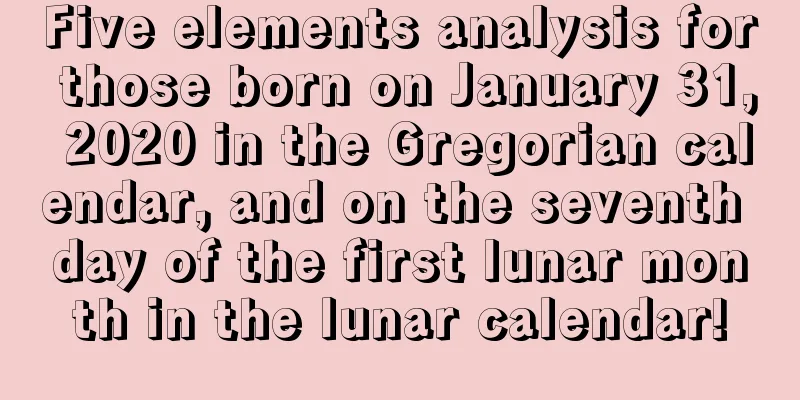 Five elements analysis for those born on January 31, 2020 in the Gregorian calendar, and on the seventh day of the first lunar month in the lunar calendar!
