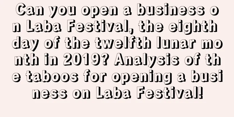 Can you open a business on Laba Festival, the eighth day of the twelfth lunar month in 2019? Analysis of the taboos for opening a business on Laba Festival!