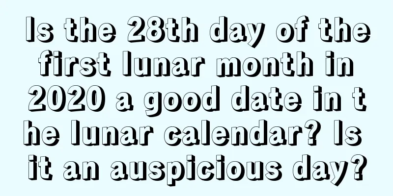 Is the 28th day of the first lunar month in 2020 a good date in the lunar calendar? Is it an auspicious day?
