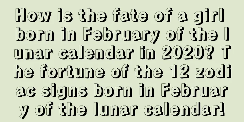 How is the fate of a girl born in February of the lunar calendar in 2020? The fortune of the 12 zodiac signs born in February of the lunar calendar!