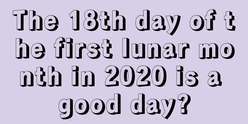 The 18th day of the first lunar month in 2020 is a good day?