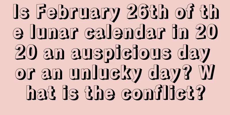 Is February 26th of the lunar calendar in 2020 an auspicious day or an unlucky day? What is the conflict?
