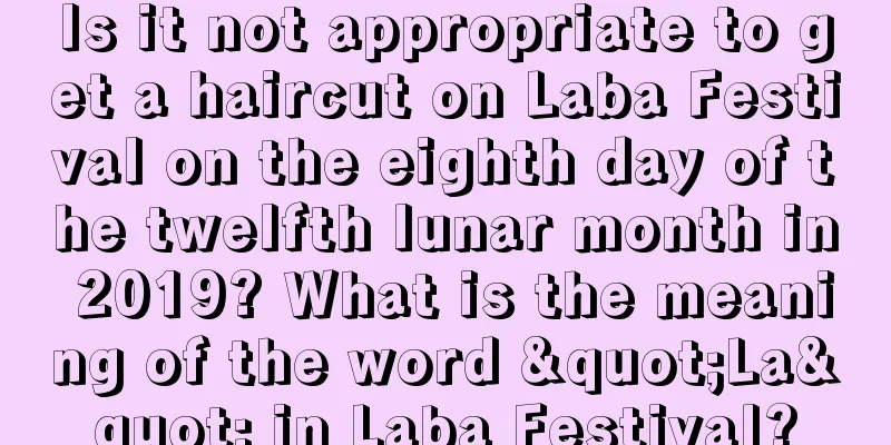 Is it not appropriate to get a haircut on Laba Festival on the eighth day of the twelfth lunar month in 2019? What is the meaning of the word "La" in Laba Festival?