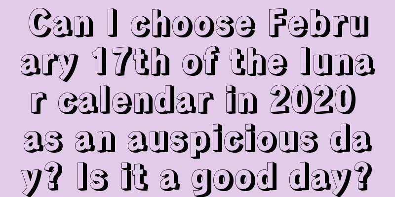 Can I choose February 17th of the lunar calendar in 2020 as an auspicious day? Is it a good day?