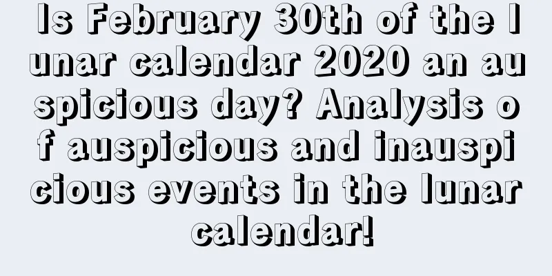 Is February 30th of the lunar calendar 2020 an auspicious day? Analysis of auspicious and inauspicious events in the lunar calendar!