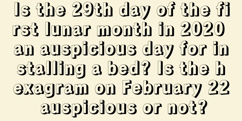 Is the 29th day of the first lunar month in 2020 an auspicious day for installing a bed? Is the hexagram on February 22 auspicious or not?