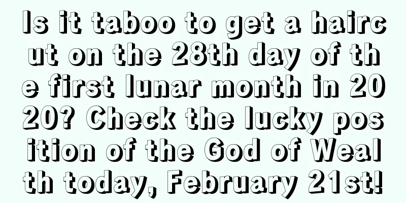 Is it taboo to get a haircut on the 28th day of the first lunar month in 2020? Check the lucky position of the God of Wealth today, February 21st!
