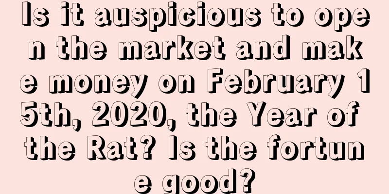 Is it auspicious to open the market and make money on February 15th, 2020, the Year of the Rat? Is the fortune good?
