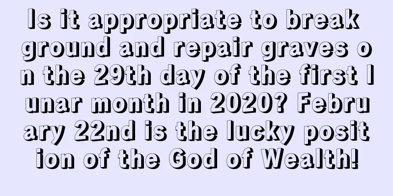 Is it appropriate to break ground and repair graves on the 29th day of the first lunar month in 2020? February 22nd is the lucky position of the God of Wealth!