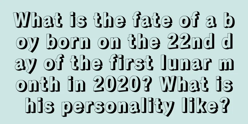 What is the fate of a boy born on the 22nd day of the first lunar month in 2020? What is his personality like?