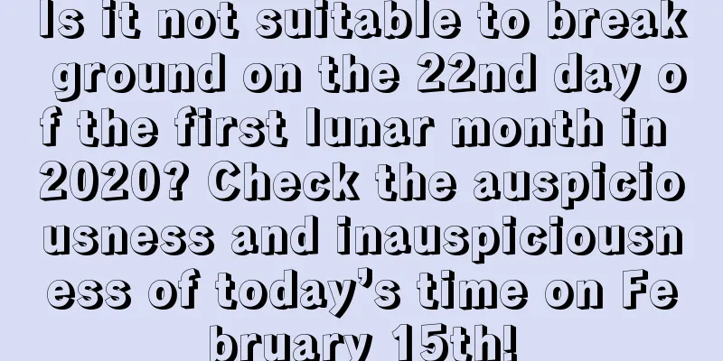 Is it not suitable to break ground on the 22nd day of the first lunar month in 2020? Check the auspiciousness and inauspiciousness of today’s time on February 15th!