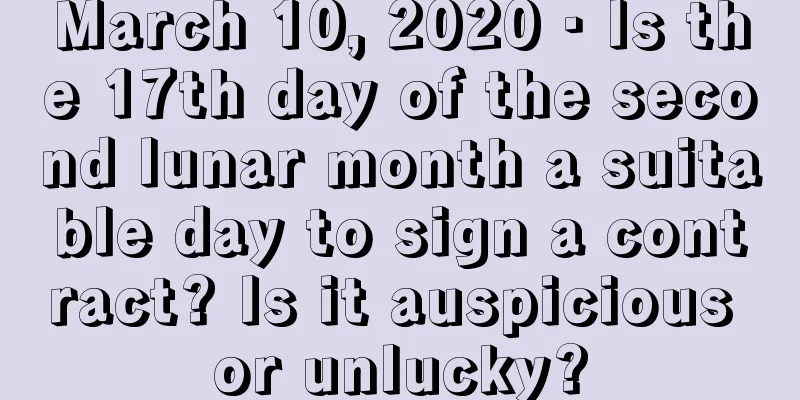 March 10, 2020 · Is the 17th day of the second lunar month a suitable day to sign a contract? Is it auspicious or unlucky?