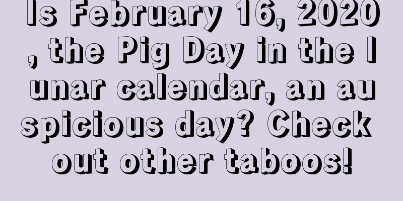 Is February 16, 2020, the Pig Day in the lunar calendar, an auspicious day? Check out other taboos!
