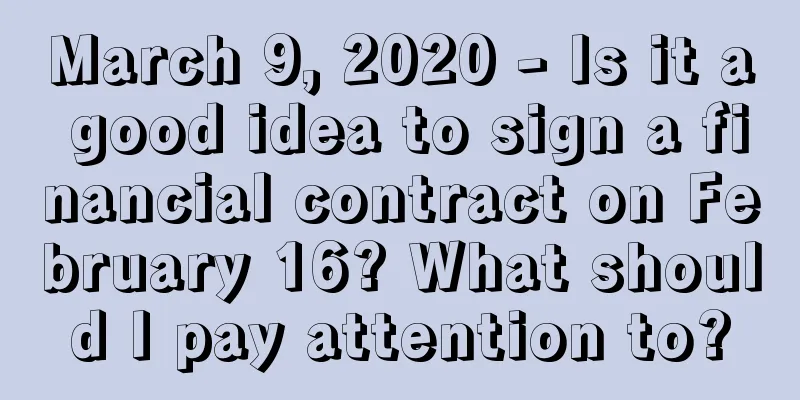March 9, 2020 - Is it a good idea to sign a financial contract on February 16? What should I pay attention to?