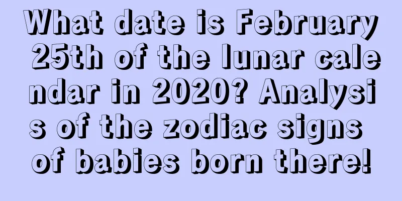 What date is February 25th of the lunar calendar in 2020? Analysis of the zodiac signs of babies born there!