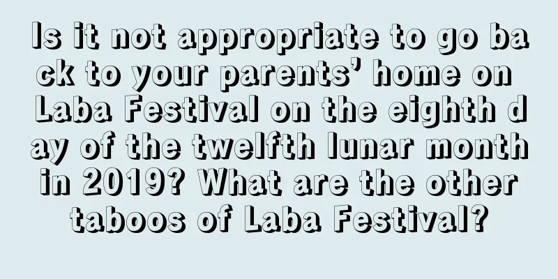 Is it not appropriate to go back to your parents’ home on Laba Festival on the eighth day of the twelfth lunar month in 2019? What are the other taboos of Laba Festival?