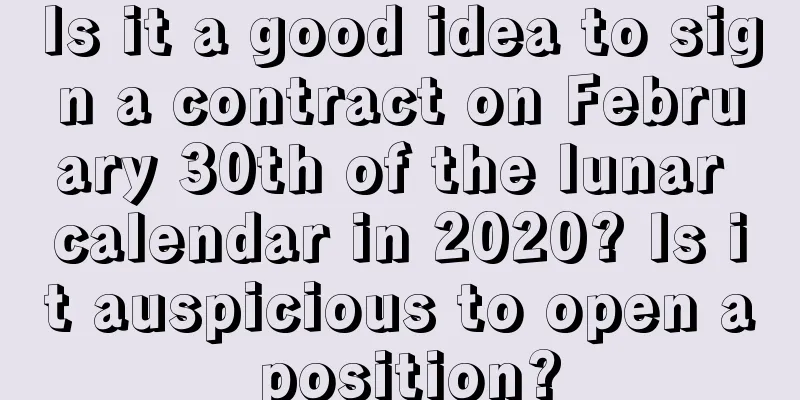 Is it a good idea to sign a contract on February 30th of the lunar calendar in 2020? Is it auspicious to open a position?