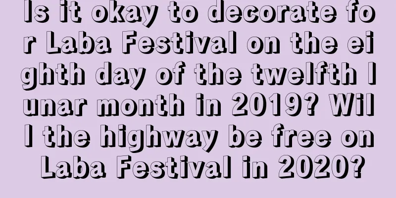 Is it okay to decorate for Laba Festival on the eighth day of the twelfth lunar month in 2019? Will the highway be free on Laba Festival in 2020?