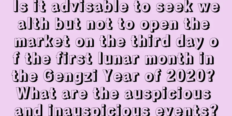 Is it advisable to seek wealth but not to open the market on the third day of the first lunar month in the Gengzi Year of 2020? What are the auspicious and inauspicious events?