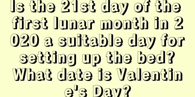 Is the 21st day of the first lunar month in 2020 a suitable day for setting up the bed? What date is Valentine's Day?