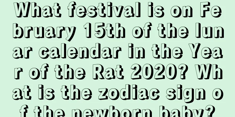 What festival is on February 15th of the lunar calendar in the Year of the Rat 2020? What is the zodiac sign of the newborn baby?