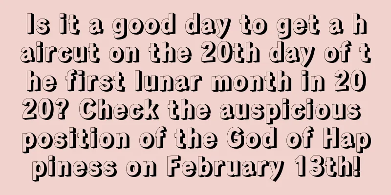 Is it a good day to get a haircut on the 20th day of the first lunar month in 2020? Check the auspicious position of the God of Happiness on February 13th!