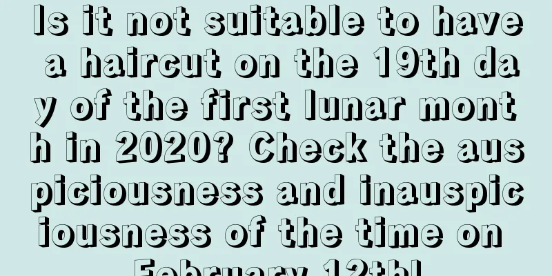 Is it not suitable to have a haircut on the 19th day of the first lunar month in 2020? Check the auspiciousness and inauspiciousness of the time on February 12th!