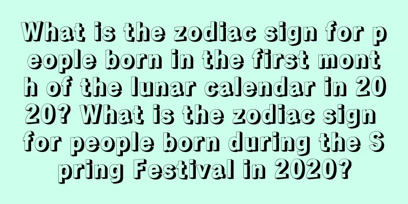 What is the zodiac sign for people born in the first month of the lunar calendar in 2020? What is the zodiac sign for people born during the Spring Festival in 2020?