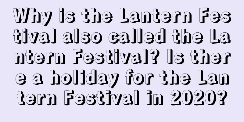 Why is the Lantern Festival also called the Lantern Festival? Is there a holiday for the Lantern Festival in 2020?