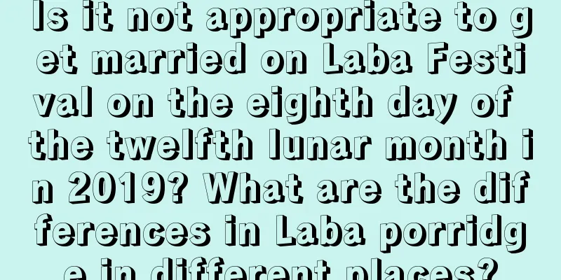 Is it not appropriate to get married on Laba Festival on the eighth day of the twelfth lunar month in 2019? What are the differences in Laba porridge in different places?