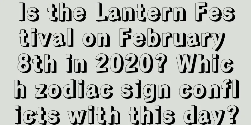 Is the Lantern Festival on February 8th in 2020? Which zodiac sign conflicts with this day?