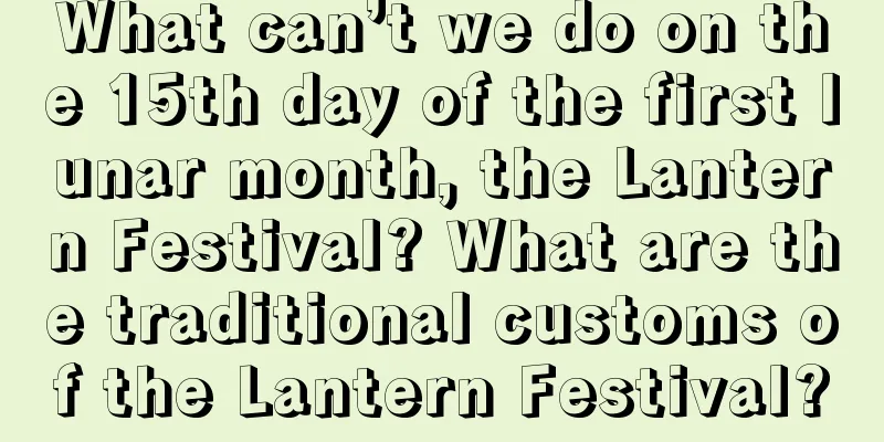 What can’t we do on the 15th day of the first lunar month, the Lantern Festival? What are the traditional customs of the Lantern Festival?