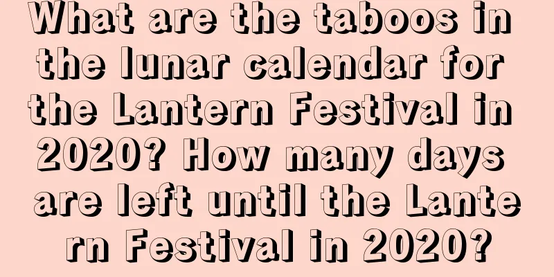 What are the taboos in the lunar calendar for the Lantern Festival in 2020? How many days are left until the Lantern Festival in 2020?