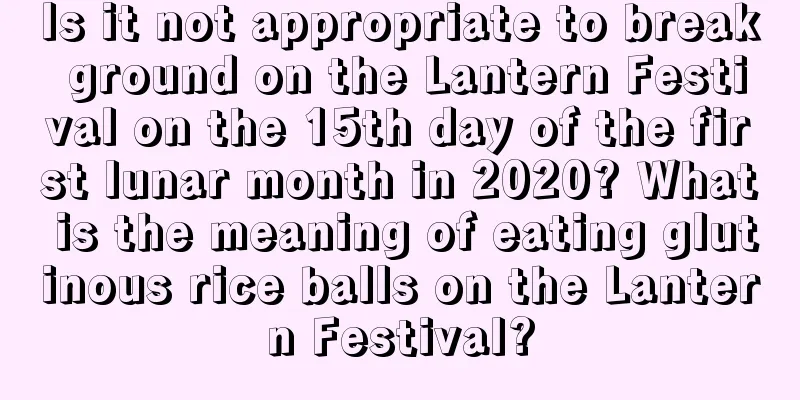 Is it not appropriate to break ground on the Lantern Festival on the 15th day of the first lunar month in 2020? What is the meaning of eating glutinous rice balls on the Lantern Festival?