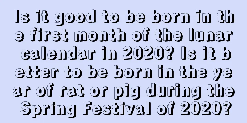 Is it good to be born in the first month of the lunar calendar in 2020? Is it better to be born in the year of rat or pig during the Spring Festival of 2020?