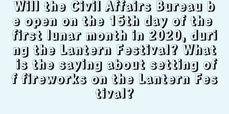 Will the Civil Affairs Bureau be open on the 15th day of the first lunar month in 2020, during the Lantern Festival? What is the saying about setting off fireworks on the Lantern Festival?