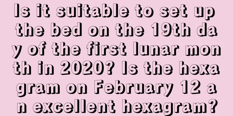 Is it suitable to set up the bed on the 19th day of the first lunar month in 2020? Is the hexagram on February 12 an excellent hexagram?