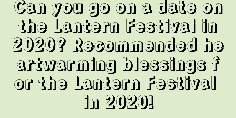 Can you go on a date on the Lantern Festival in 2020? Recommended heartwarming blessings for the Lantern Festival in 2020!