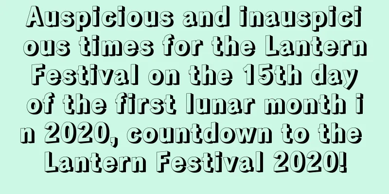 Auspicious and inauspicious times for the Lantern Festival on the 15th day of the first lunar month in 2020, countdown to the Lantern Festival 2020!