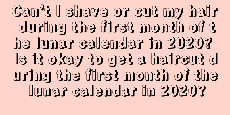 Can’t I shave or cut my hair during the first month of the lunar calendar in 2020? Is it okay to get a haircut during the first month of the lunar calendar in 2020?