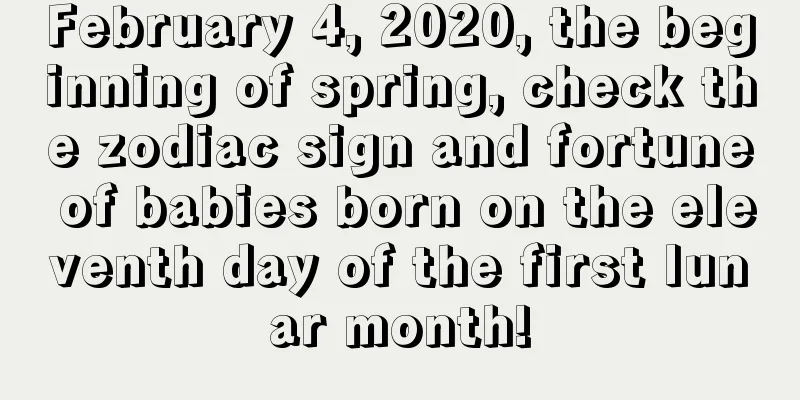 February 4, 2020, the beginning of spring, check the zodiac sign and fortune of babies born on the eleventh day of the first lunar month!