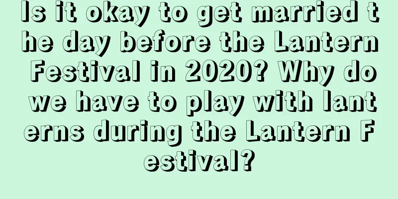 Is it okay to get married the day before the Lantern Festival in 2020? Why do we have to play with lanterns during the Lantern Festival?